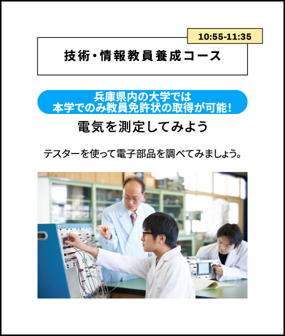 11:20-12:00 技術・情報教員養成コース 兵庫県内の大学では本学でのみ教員免許状の取得が可能！ 電気を測定してみよう テスターを使って電子部品を調べてみましょう。